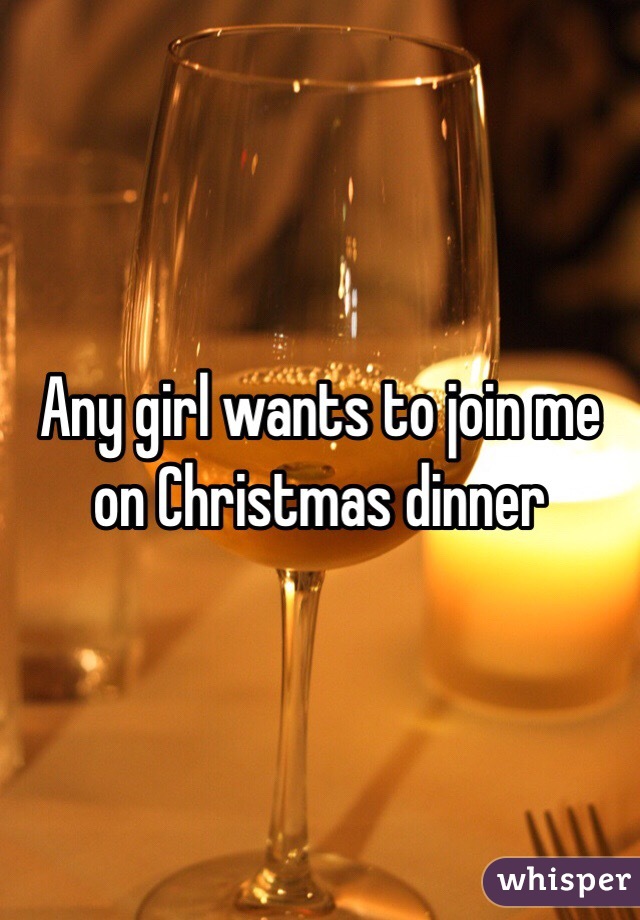 Any girl wants to join me on Christmas dinner 