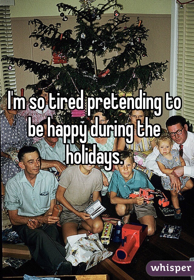 I'm so tired pretending to be happy during the holidays. 