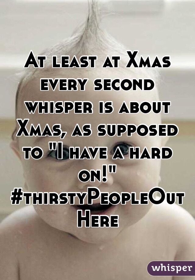 At least at Xmas every second whisper is about Xmas, as supposed to "I have a hard on!"
#thirstyPeopleOutHere