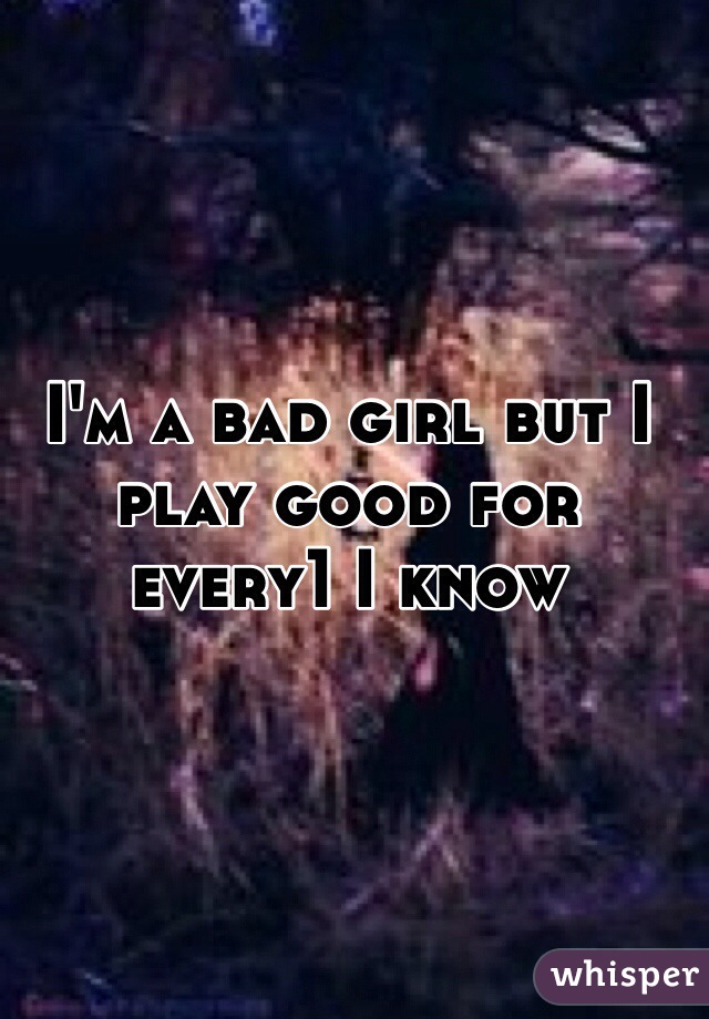 I'm a bad girl but I play good for every1 I know