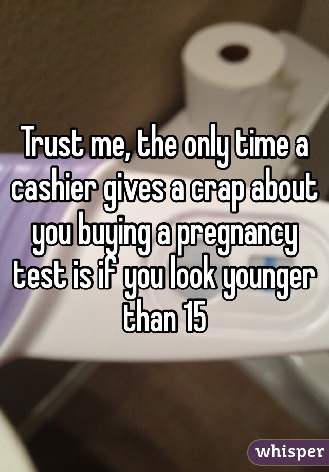 Trust me, the only time a cashier gives a crap about you buying a pregnancy test is if you look younger than 15