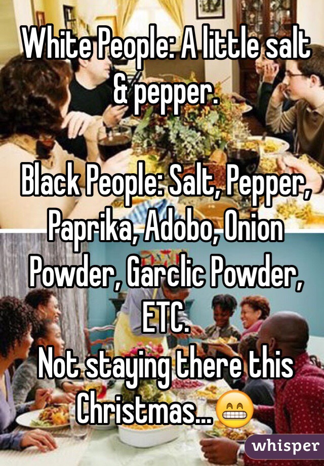 White People: A little salt & pepper.

Black People: Salt, Pepper, Paprika, Adobo, Onion Powder, Garclic Powder, ETC.
Not staying there this Christmas...😁