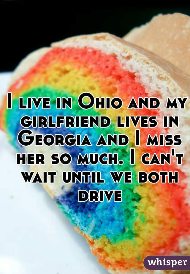 I live in Ohio and my girlfriend lives in Georgia and I miss her so much. I can't wait until we both drive