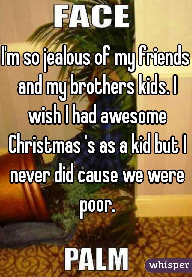 I'm so jealous of my friends and my brothers kids. I wish I had awesome Christmas 's as a kid but I never did cause we were poor.