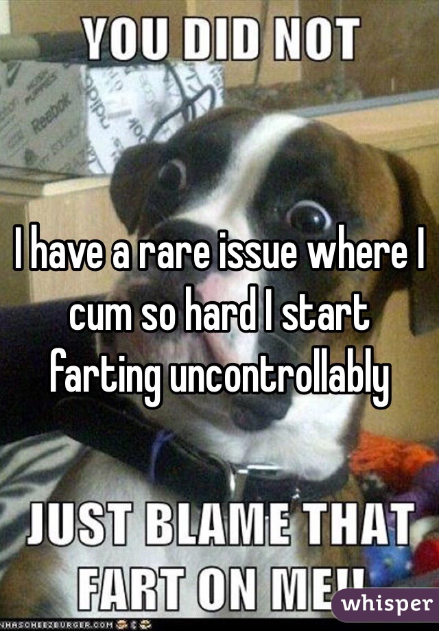 I have a rare issue where I cum so hard I start farting uncontrollably