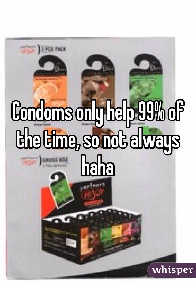 Condoms only help 99% of the time, so not always haha