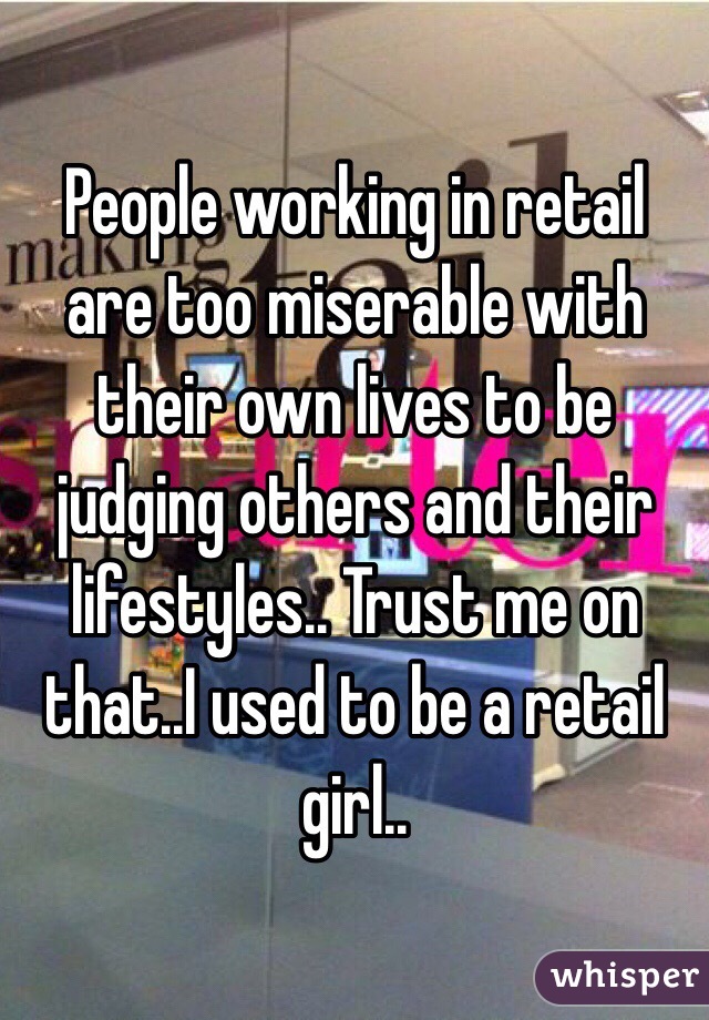 People working in retail are too miserable with their own lives to be judging others and their lifestyles.. Trust me on that..I used to be a retail girl..