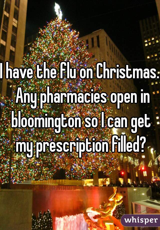 I have the flu on Christmas.  Any pharmacies open in bloomington so I can get my prescription filled?
