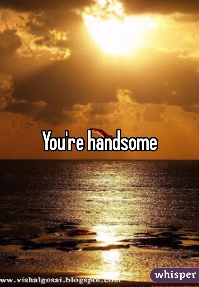 You're handsome