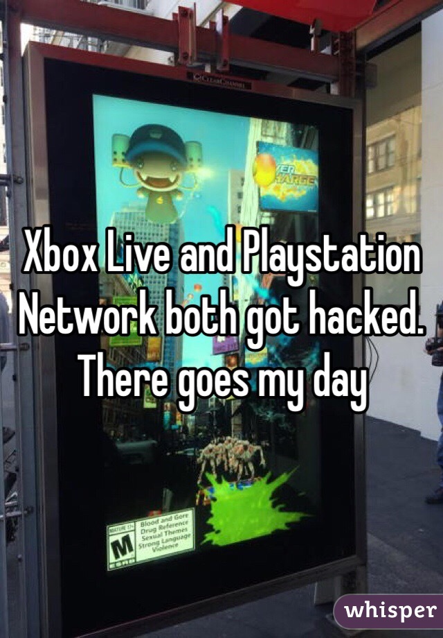 Xbox Live and Playstation Network both got hacked. There goes my day