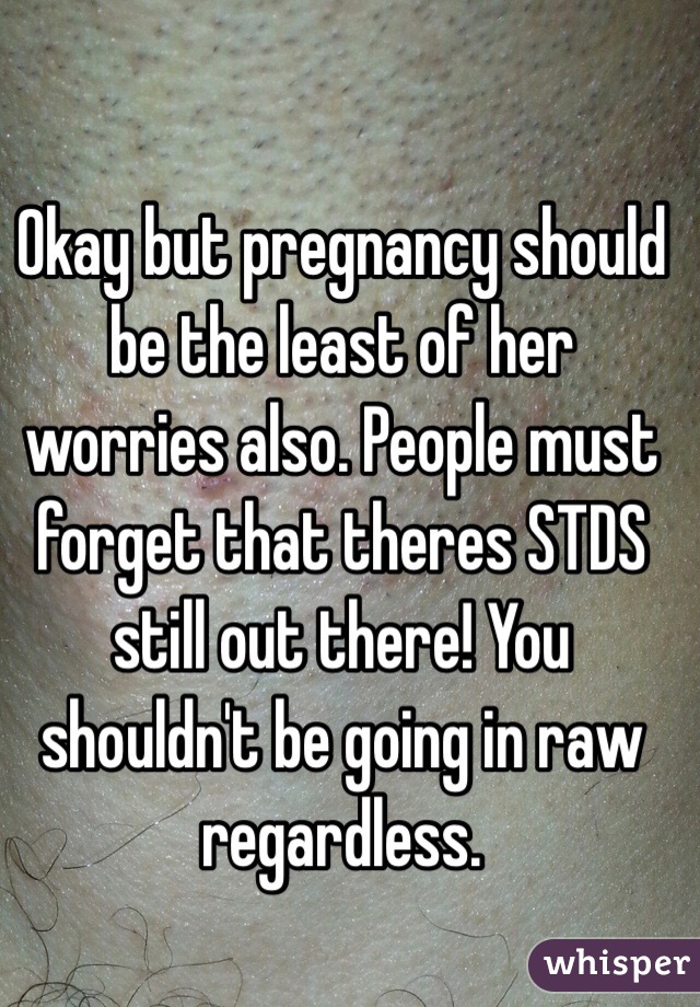 Okay but pregnancy should be the least of her worries also. People must forget that theres STDS still out there! You shouldn't be going in raw regardless.