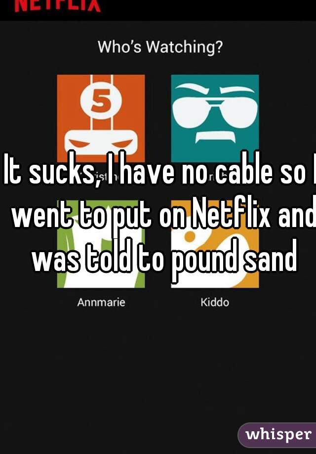 It sucks, I have no cable so I went to put on Netflix and was told to pound sand