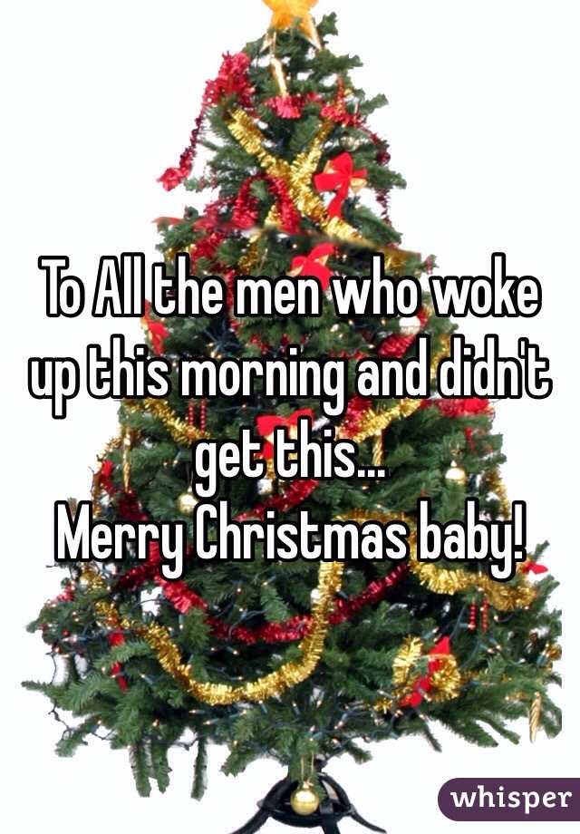 To All the men who woke up this morning and didn't get this...
Merry Christmas baby!
