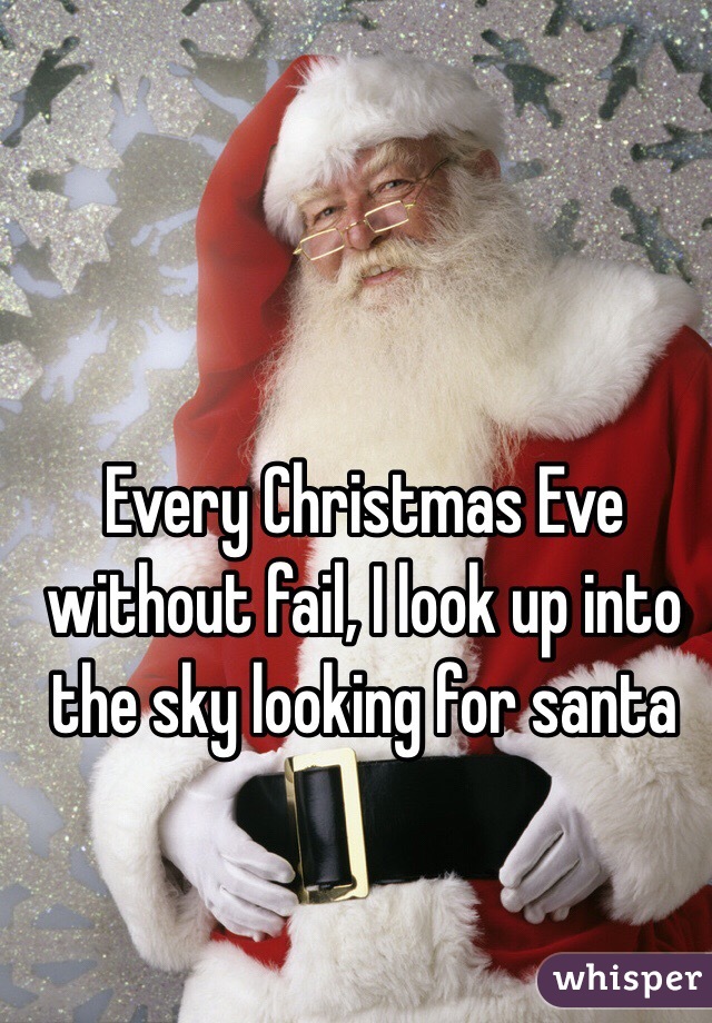 Every Christmas Eve  without fail, I look up into the sky looking for santa 