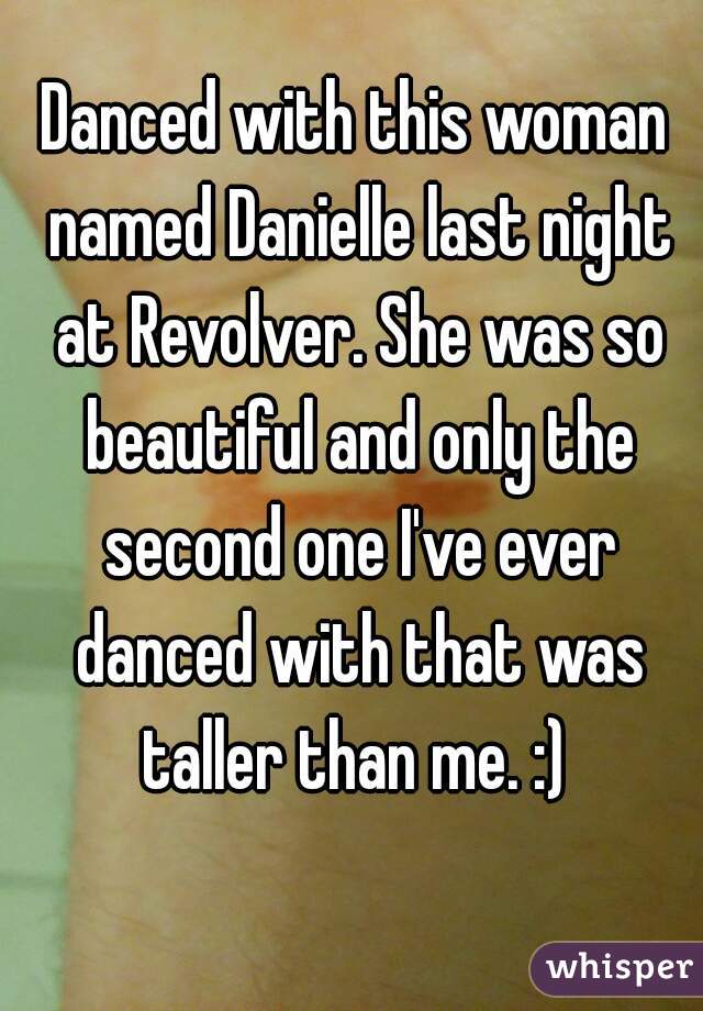 Danced with this woman named Danielle last night at Revolver. She was so beautiful and only the second one I've ever danced with that was taller than me. :) 