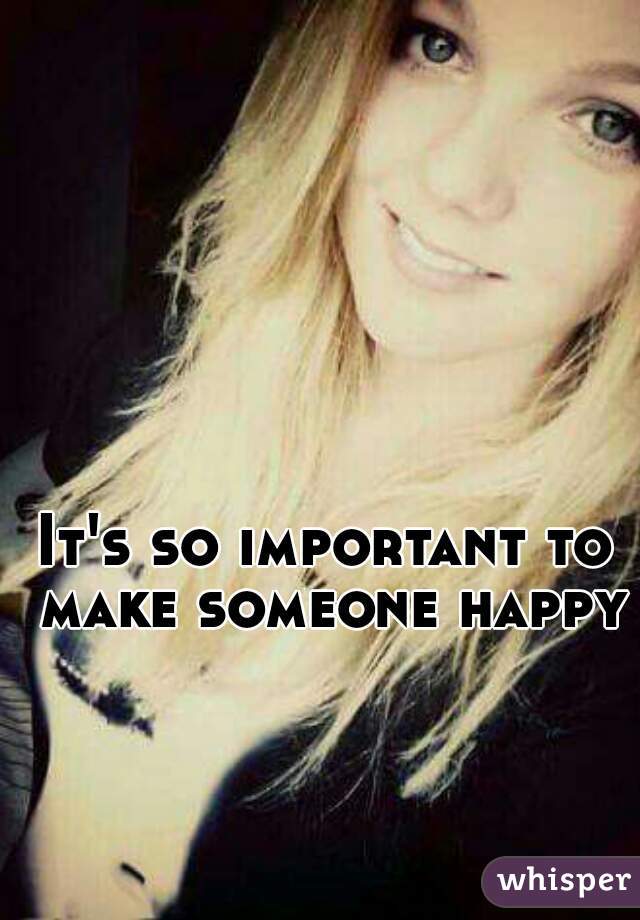 It's so important to make someone happy