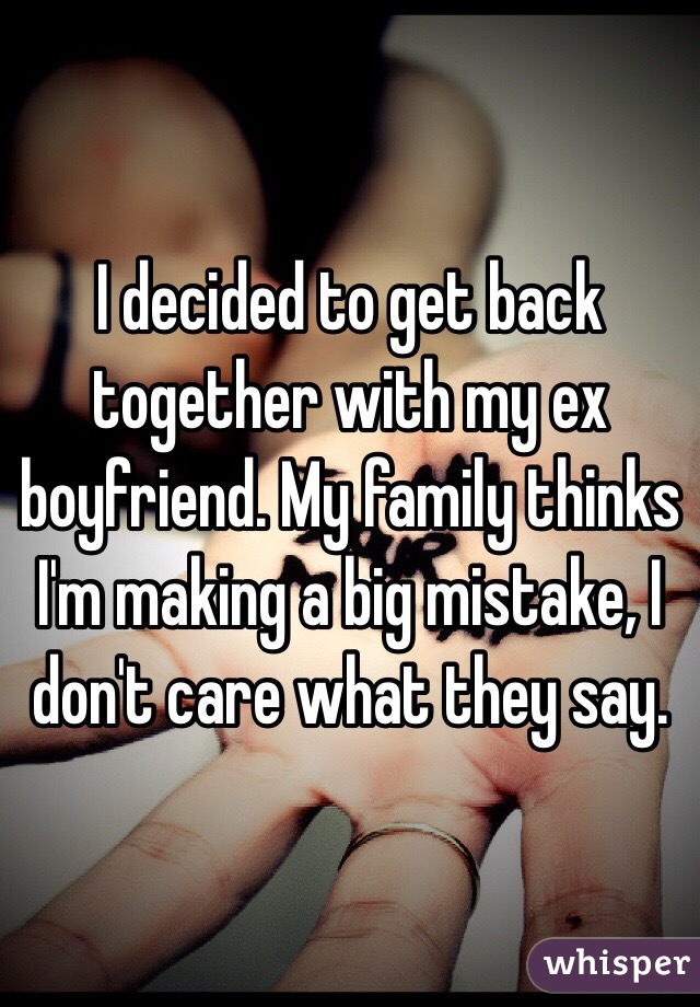 I decided to get back together with my ex boyfriend. My family thinks I'm making a big mistake, I don't care what they say.