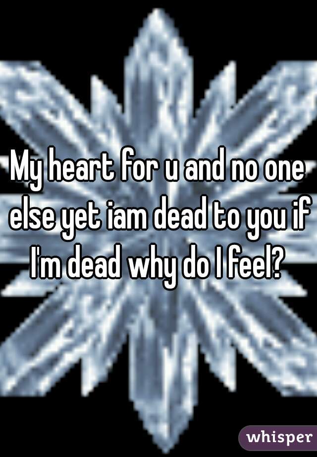 My heart for u and no one else yet iam dead to you if I'm dead why do I feel? 