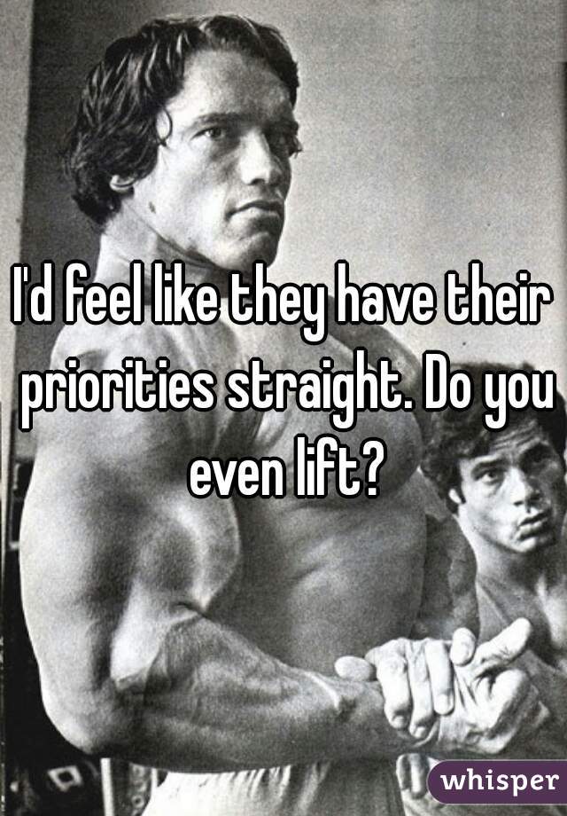 I'd feel like they have their priorities straight. Do you even lift?