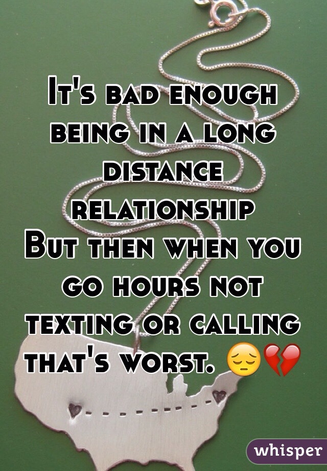 It's bad enough being in a long distance relationship 
But then when you go hours not texting or calling that's worst. 😔💔