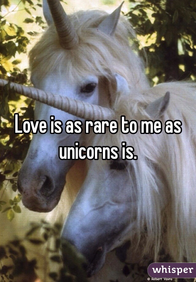 Love is as rare to me as unicorns is.