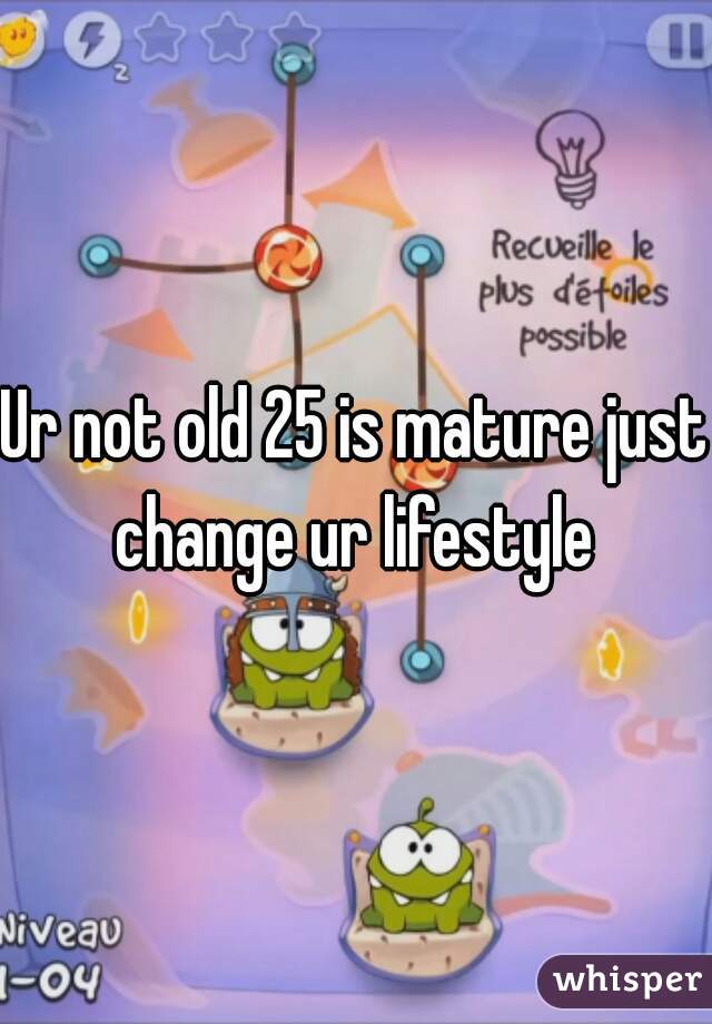 Ur not old 25 is mature just change ur lifestyle 