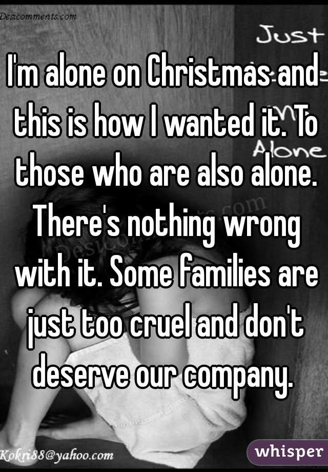 I'm alone on Christmas and this is how I wanted it. To those who are also alone. There's nothing wrong with it. Some families are just too cruel and don't deserve our company. 