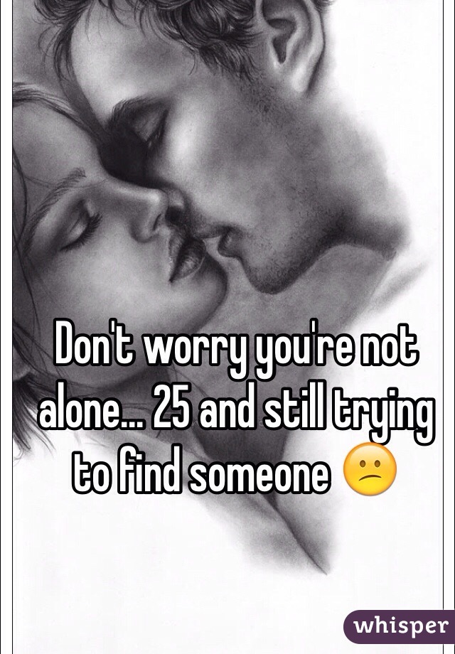 Don't worry you're not alone... 25 and still trying to find someone 😕 