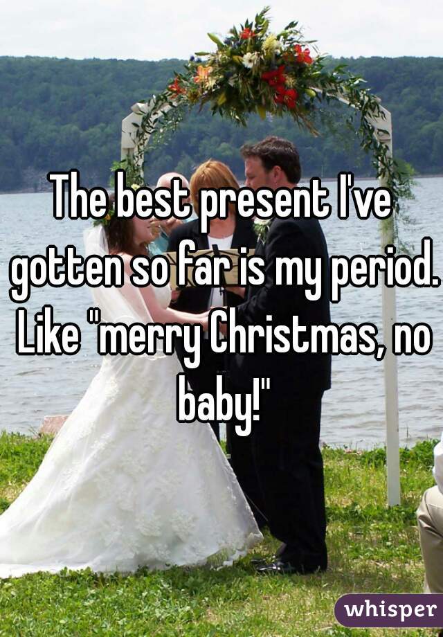 The best present I've gotten so far is my period. Like "merry Christmas, no baby!"