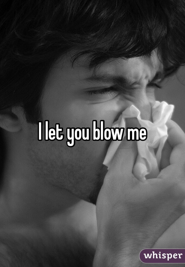 I let you blow me