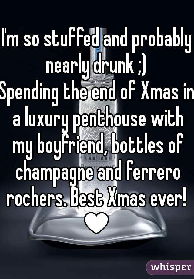 I'm so stuffed and probably nearly drunk ;) 
Spending the end of Xmas in a luxury penthouse with my boyfriend, bottles of champagne and ferrero rochers. Best Xmas ever! 
♥