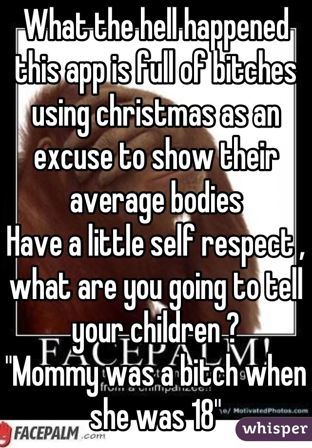 What the hell happened this app is full of bitches using christmas as an excuse to show their average bodies
Have a little self respect , what are you going to tell your children ?
"Mommy was a bitch when she was 18"