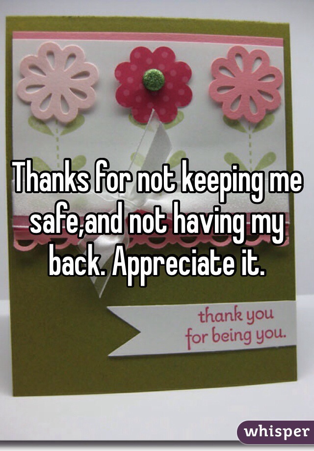 Thanks for not keeping me safe,and not having my back. Appreciate it. 