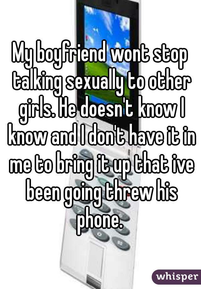 My boyfriend wont stop talking sexually to other girls. He doesn't know I know and I don't have it in me to bring it up that ive been going threw his phone. 