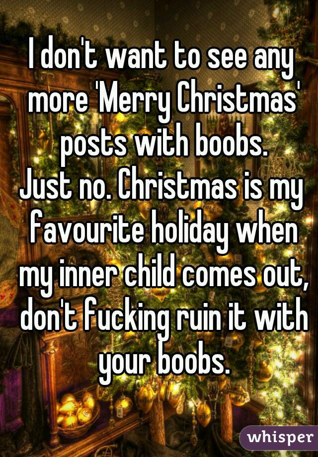 I don't want to see any more 'Merry Christmas' posts with boobs.
Just no. Christmas is my favourite holiday when my inner child comes out, don't fucking ruin it with your boobs.