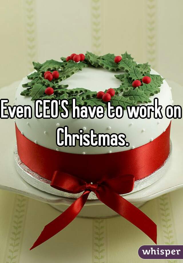 Even CEO'S have to work on Christmas.