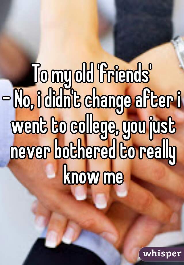 To my old 'friends'
- No, i didn't change after i went to college, you just never bothered to really know me