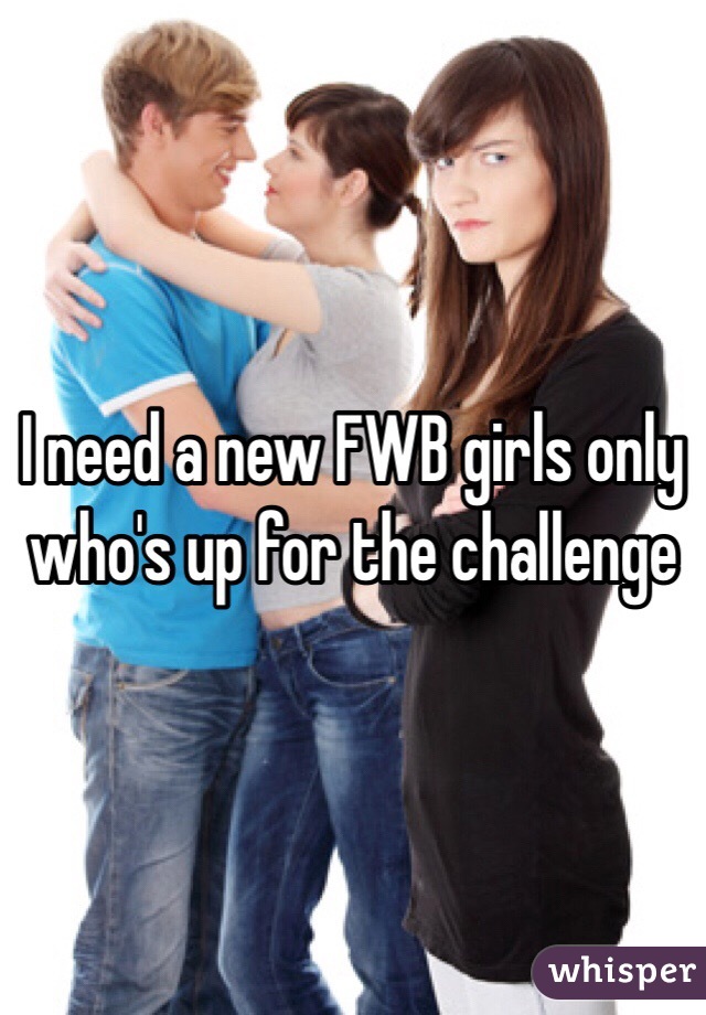 I need a new FWB girls only who's up for the challenge 