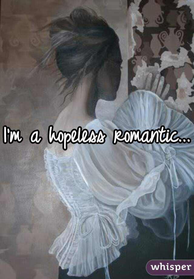 I'm a hopeless romantic...