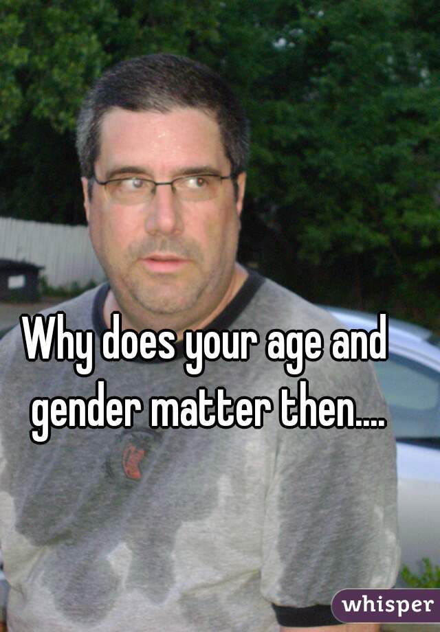 Why does your age and gender matter then....