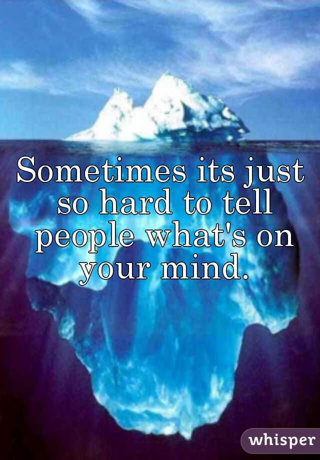 Sometimes its just so hard to tell people what's on your mind.