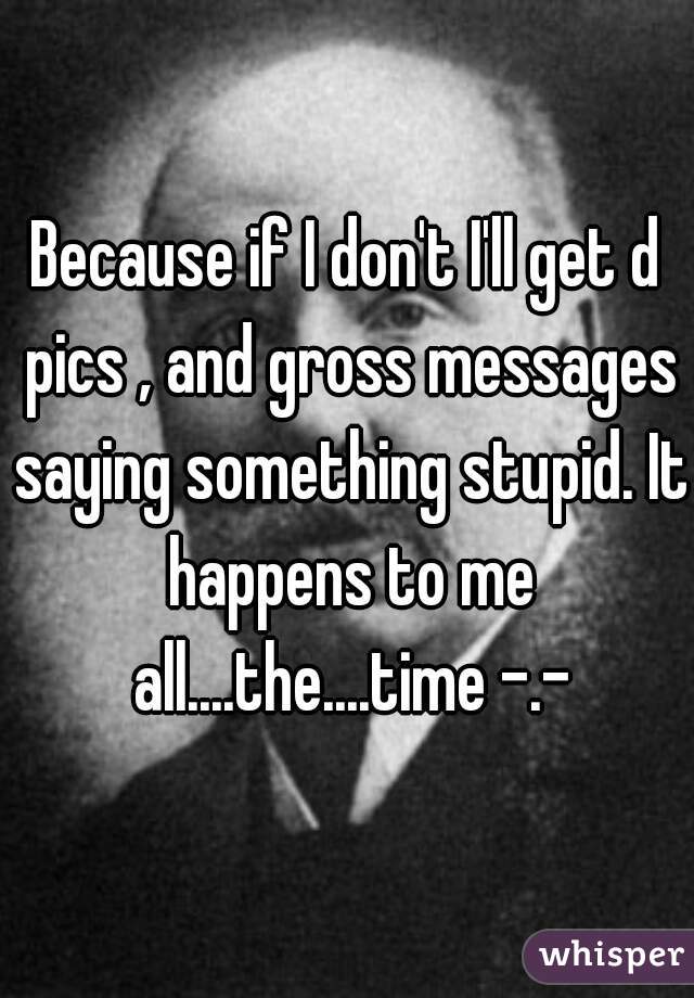 Because if I don't I'll get d pics , and gross messages saying something stupid. It happens to me all....the....time -.-