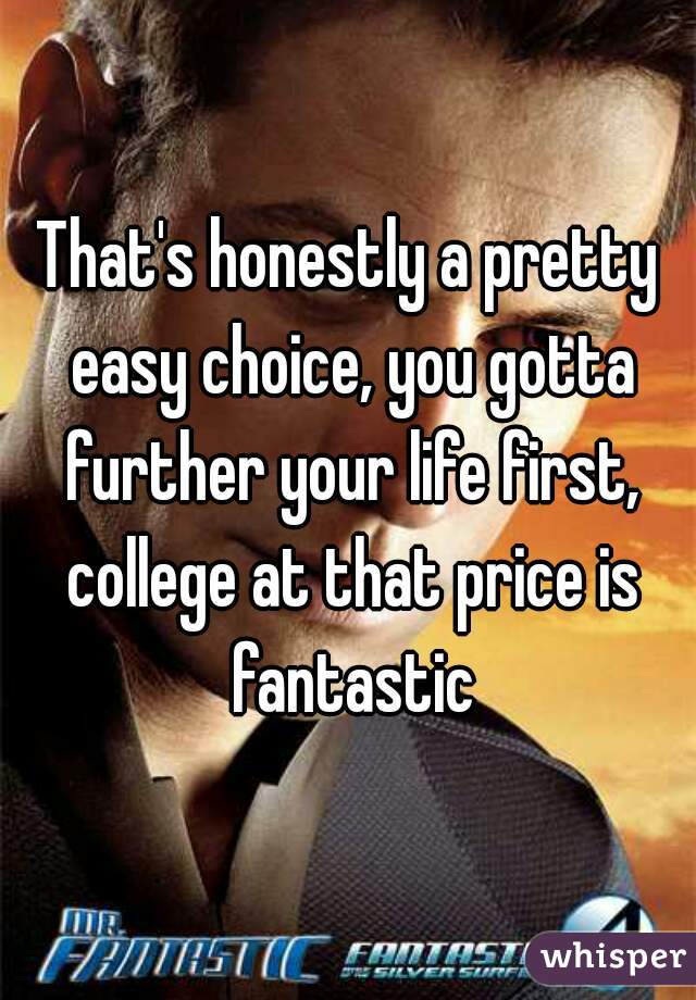 That's honestly a pretty easy choice, you gotta further your life first, college at that price is fantastic