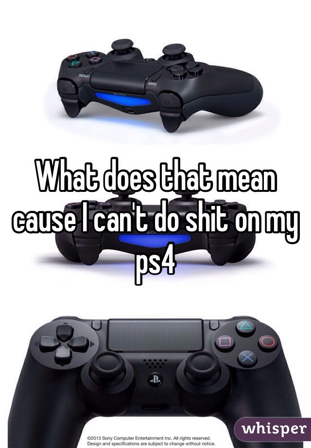 What does that mean cause I can't do shit on my ps4