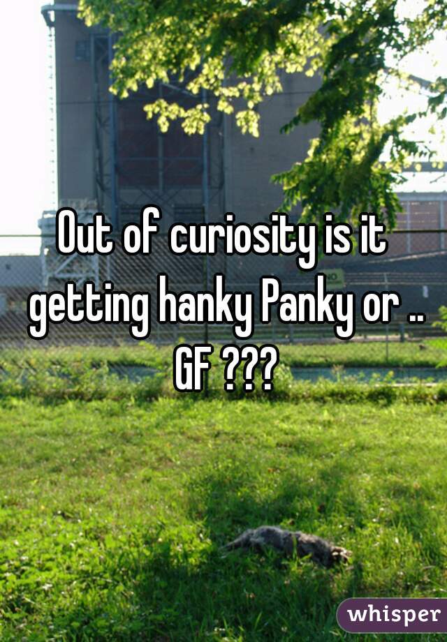 Out of curiosity is it getting hanky Panky or .. GF ???