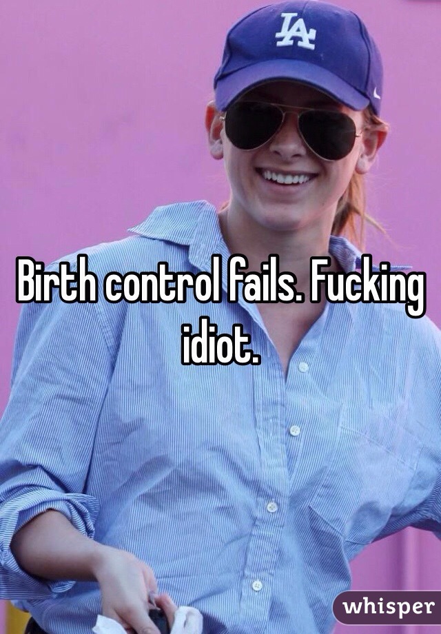 Birth control fails. Fucking idiot.