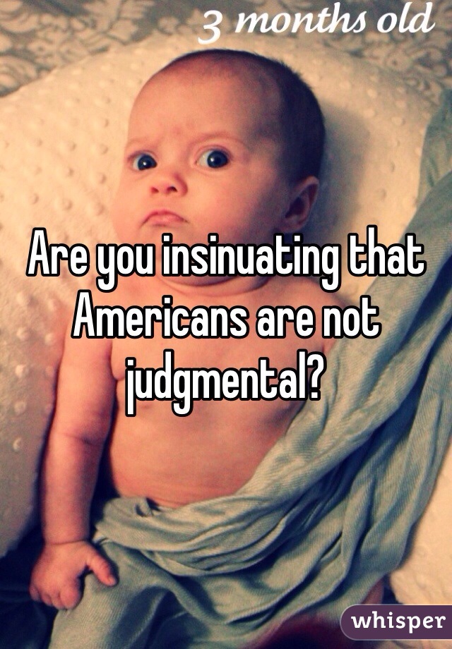 Are you insinuating that Americans are not judgmental? 