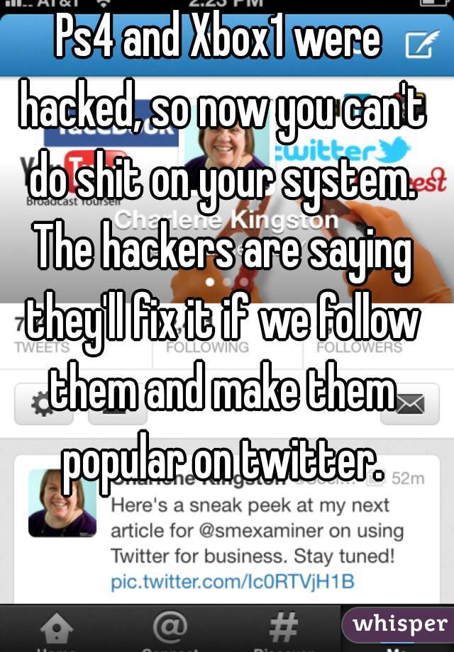 Ps4 and Xbox1 were hacked, so now you can't do shit on your system. The hackers are saying they'll fix it if we follow them and make them popular on twitter.