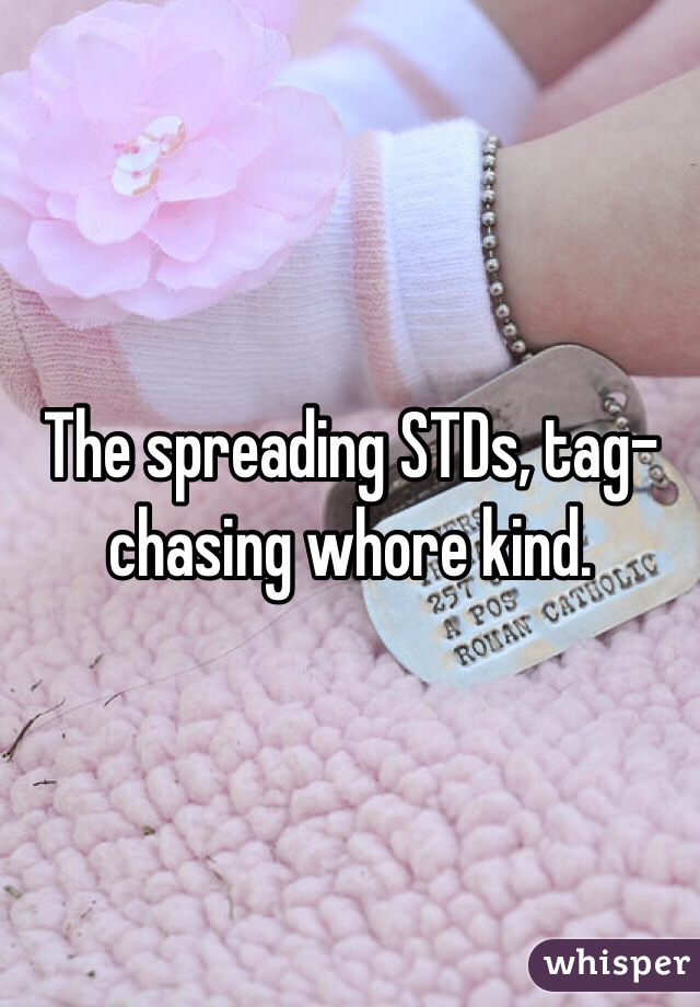 The spreading STDs, tag-chasing whore kind.