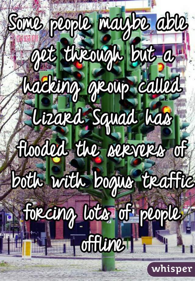 Some people maybe able get through but a hacking group called Lizard Squad has flooded the servers of both with bogus traffic forcing lots of people offline